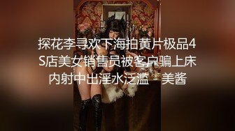 探花李寻欢下海拍黄片极品4S店美女销售员被客户骗上床内射中出淫水泛滥 - 美酱