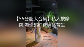 【55分超大合集】私人按摩院,勾引超帅直男体育生