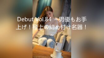 Debut Vol.84 ～男優もお手上げ！極上の締め付け名器！～