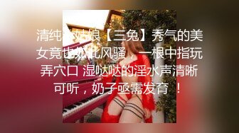 清纯小姑娘【三兔】秀气的美女竟也如此风骚，一根中指玩弄穴口 湿哒哒的淫水声清晰可听，奶子亟需发育 ！