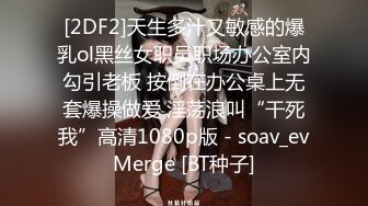 [2DF2]天生多汁又敏感的爆乳ol黑丝女职员职场办公室内勾引老板 按倒在办公桌上无套爆操做爱 淫荡浪叫“干死我”高清1080p版 - soav_evMerge [BT种子]