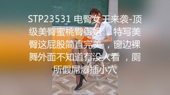 STP23531 电臀女王来袭-顶级美臀蜜桃臀御姐 ，特写美臀这屁股简直完美 ，窗边裸舞外面不知道有没人看 ，厕所假屌爆插小穴