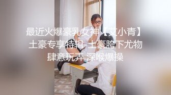 最近火爆豪乳女神【艾小青】土豪专享特辑-土豪胯下尤物肆意玩弄 深喉爆操