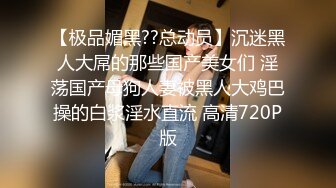 【极品媚黑??总动员】沉迷黑人大屌的那些国产美女们 淫荡国产母狗人妻被黑人大鸡巴操的白浆淫水直流 高清720P版