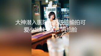 大神潜入医院一路跟踪偷拍可爱小嫩妹先拍B 再拍脸