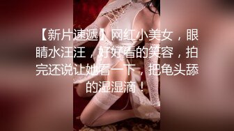 【新片速遞】网红小美女，眼睛水汪汪，好好看的笑容，拍完还说让她看一下，把龟头舔的湿湿滴！