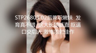 STP26803 02后兼职嫩妹  发育真不错  这大长腿挺直 抠逼口交后入 激情四射佳作