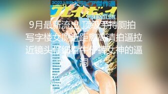 9月最新流出 顶级手持厕拍 写字楼女厕近距离高清拍逼拉近镜头仔细看牛仔裤女神的逼洞