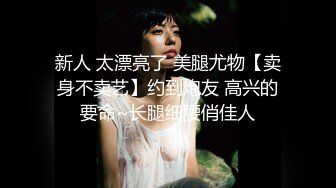 新人 太漂亮了 美腿尤物【卖身不卖艺】约到炮友 高兴的要命~长腿细腰俏佳人