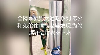 全网最强男女通吃系列,老公和弟弟偷情被老婆发现,为隐瞒奸情拉老婆下水