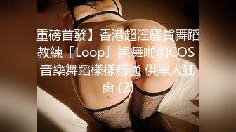 重磅首發】香港超淫騷貨舞蹈教練『Loop』裸舞啪啪COS 音樂舞蹈樣樣精通 供黑人狂肏 (2)