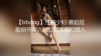 【bbdog】性瘾少妇 撅起屁股掰开淫穴和屁眼求倒扣插入