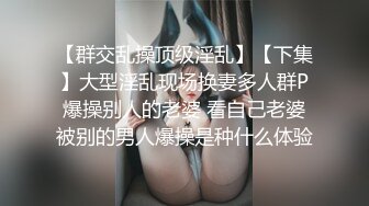 【群交乱操顶级淫乱】【下集】大型淫乱现场换妻多人群P爆操别人的老婆 看自己老婆被别的男人爆操是种什么体验