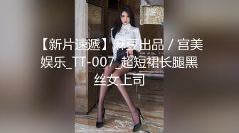 【新片速遞】麻豆出品／宫美娱乐_TT-007_超短裙长腿黑丝女上司