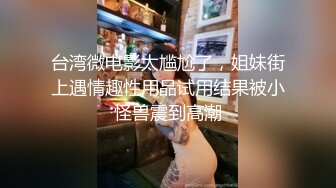 超美时尚极品身材人妖和美女闺蜜拿出超长道具插进肛门撸管激情呻吟爆出爱液