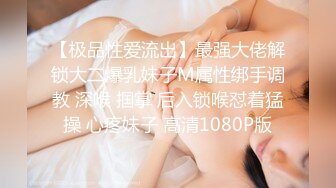 【极品性爱流出】最强大佬解锁大二爆乳妹子M属性绑手调教 深喉 掴掌 后入锁喉怼着猛操 心疼妹子 高清1080P版