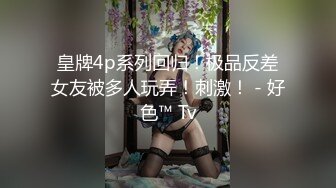 皇牌4p系列回归！极品反差女友被多人玩弄！刺激！ - 好色™ Tv