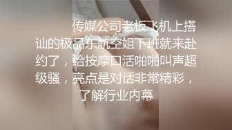 ⚫️⚫️传媒公司老板飞机上搭讪的极品东航空姐下班就来赴约了，给按摩口活啪啪叫声超级骚，亮点是对话非常精彩，了解行业内幕