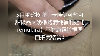 5月重磅核弹！卡哇伊可盐可甜极品大奶嫩鲍清纯福利姬【remukira】不健康露脸视图自拍完结篇3