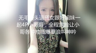   无毛馒头逼骚女跟好姐妹一起4P小哥哥，全程露脸让小哥各种抽插爆草浪叫呻吟