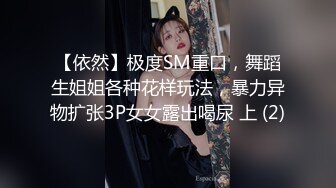 【依然】极度SM重口，舞蹈生姐姐各种花样玩法，暴力异物扩张3P女女露出喝尿 上 (2)