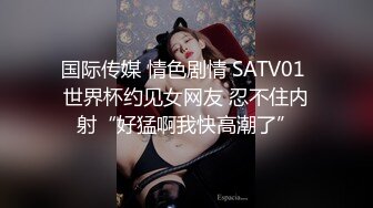 国际传媒 情色剧情 SATV01 世界杯约见女网友 忍不住内射“好猛啊我快高潮了”