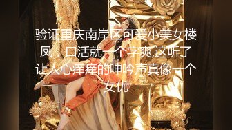 验证重庆南岸区可爱小美女楼凤，口活就一个字爽,这听了让人心痒痒的呻吟声真像一个女优