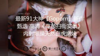 最新91大神『Goporn』新作甄选 高清《高颜扫街实录》内射爆操天然白虎嫩妹