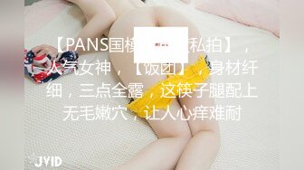 【PANS国模大尺度私拍】，人气女神，【饭团】，身材纤细，三点全露，这筷子腿配上无毛嫩穴，让人心痒难耐