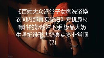 《百姓大众澡堂子女客洗浴换衣间内部真实偸拍》专挑身材有料的妙龄妹下手 极品大奶牛坚挺锥形大奶亮点多非常顶 (2)