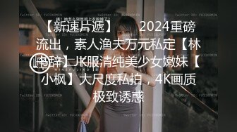 【新速片遞】 ⚡⚡2024重磅流出，素人渔夫万元私定【林书辞】JK服清纯美少女嫩妹【小枫】大尺度私拍，4K画质极致诱惑