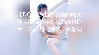 【DQL董庆拉】良家约啪大师 完整版三甲医院的牙科护士，25岁身材苗条，娇喘动人！