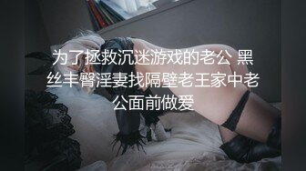 为了拯救沉迷游戏的老公 黑丝丰臀淫妻找隔壁老王家中老公面前做爱