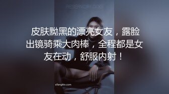  皮肤黝黑的漂亮女友，露脸出镜骑乘大肉棒，全程都是女友在动，舒服内射！