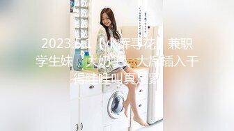 2023.5.1【小辉寻花】兼职学生妹，大奶子，大屌插入干得哇哇叫真是紧