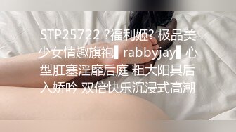 STP25722 ?福利姬? 极品美少女情趣旗袍▌rabbyjay▌心型肛塞淫靡后庭 粗大阳具后入娇吟 双倍快乐沉浸式高潮