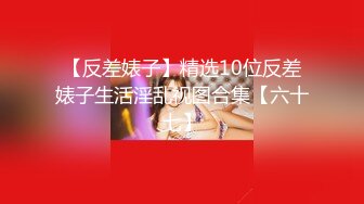 【反差婊子】精选10位反差婊子生活淫乱视图合集【六十七】