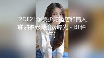 [2DF2] 超美少妇酒店和情人啪啪被老公偷录曝光 -[BT种子]