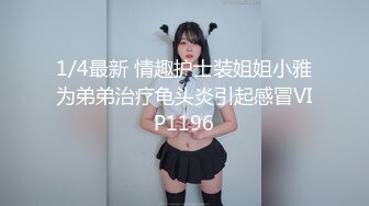 1/4最新 情趣护士装姐姐小雅为弟弟治疗龟头炎引起感冒VIP1196