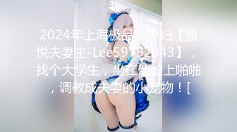 2024年上海极品小少妇【愉悦夫妻主-Lee59792043】，找个大学生，坐在他脸上啪啪，调教成夫妻的小宠物！[