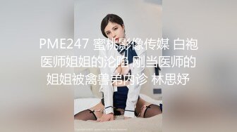 PME247 蜜桃影像传媒 白袍医师姐姐的沦陷 刚当医师的姐姐被禽兽弟内诊 林思妤