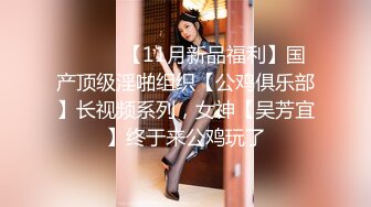 ⚫️⚫️【11月新品福利】国产顶级淫啪组织【公鸡俱乐部】长视频系列，女神【吴芳宜】终于来公鸡玩了