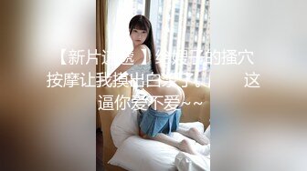 【新片速遞 】给嫂子的搔穴按摩让我摸出白浆了。 ❤️ 这逼你爱不爱~~ 