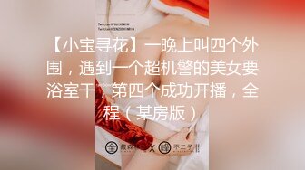 【小宝寻花】一晚上叫四个外围，遇到一个超机警的美女要浴室干，第四个成功开播，全程（某房版）