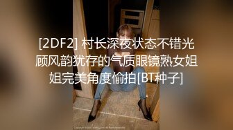 [2DF2] 村长深夜状态不错光顾风韵犹存的气质眼镜熟女姐姐完美角度偷拍[BT种子]