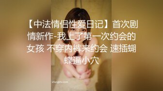 【中法情侣性爱日记】首次剧情新作-我上了第一次约会的女孩 不穿内裤来约会 速插蝴蝶逼小穴