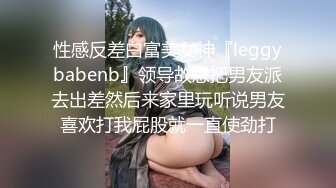 性感反差白富美女神『leggybabenb』领导故意把男友派去出差然后来家里玩听说男友喜欢打我屁股就一直使劲打