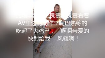 约炮丰满大奶良妻，良妻看着AV里边的动作，嘴巴熟练的吃起了大鸡巴，‘啊啊亲爱的  快射给我’ 风骚啊！