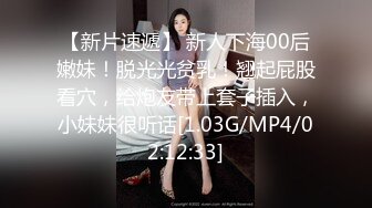 【新片速遞】 新人下海00后嫩妹！脱光光贫乳！翘起屁股看穴，给炮友带上套子插入，小妹妹很听话[1.03G/MP4/02:12:33]