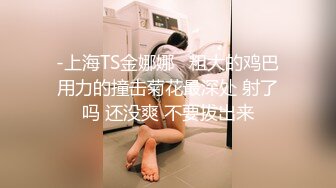 -上海TS金娜娜   粗大的鸡巴用力的撞击菊花最深处 射了吗 还没爽 不要拔出来